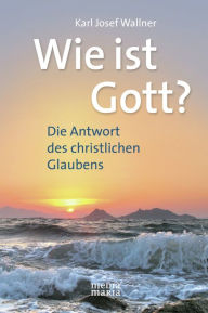 Title: Wie ist Gott?: Die Antwort des christlichen Glaubens, Author: Karl Josef Wallner