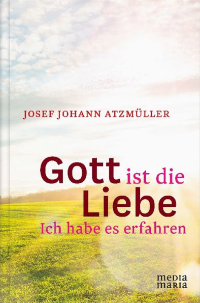 Gott ist die Liebe: Ich habe es erfahren