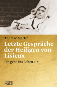 Title: Letzte Gespräche der Heiligen von Lisieux: Ich gehe ins Leben ein, Author: Therese Martin