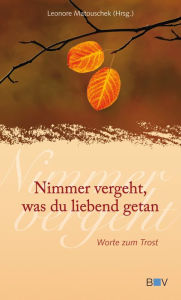 Title: Nimmer vergeht, was du liebend getan: Worte zum Trost, Author: Leonore Matouschek