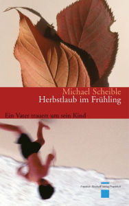 Title: Herbstlaub im Frühling: Ein Vater trauert um sein Kind, Author: Michael Scheible