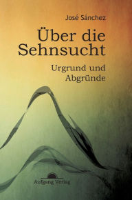 Title: Über die Sehnsucht: Urgrund und Abgründe, Author: José Sánchez de Murillo