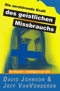 Title: Die zerstörende Kraft des geistlichen Missbrauchs: Der Klassiker - 18 Auflagen in den USA!, Author: David Johnson