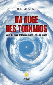 Title: Im Auge des Tornados: Wie du zum Helden deines Lebens wirst, Author: Roland Löscher