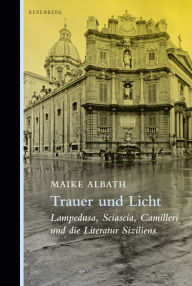 Title: Trauer und Licht: Lampedusa, Sciascia, Camilleri und die Literatur Siziliens, Author: Maike Albath