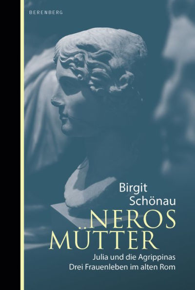 Neros Mütter: Julia und die Agrippinas. Drei Frauenleben im alten Rom