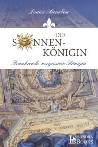 Title: Die Sonnenkönigin: Frankreichs vergessene Königin, Author: Louise Bourbon