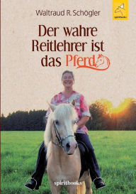 Title: Der wahre Reitlehrer ist das Pferd: Glückliche Partnerschaft mit dem Pferd, Author: Waltraud R. Schögler