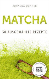 Title: Superfoods Edition - Matcha: 30 ausgewählte Superfood Rezepte für jeden Tag und jede Küche, Author: Johanna Sommer