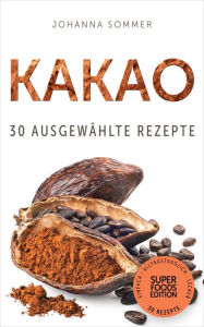 Title: Superfoods Edition - Kakao: 30 ausgewählte Superfood Rezepte für jeden Tag und jede Küche, Author: Johanna Sommer