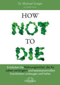 Title: How Not To Die: Entdecken Sie Nahrungsmittel, die Ihr Leben verlängern - und bewiesenermaßen Krankheiten vorbeugen und heilen, Author: Michael Greger