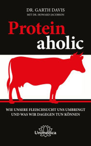 Title: Proteinaholic: Wie unsere Fleischsucht uns umbringt und was wir dagegen tun können, Author: Garth Davis