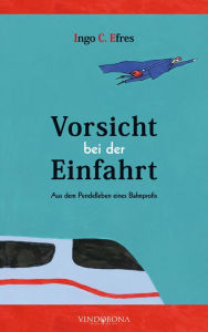 Title: Vorsicht bei der Einfahrt: Aus dem Pendelleben eines Bahnprofis, Author: Ingo C. Efres