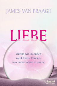 Title: Liebe: Warum wir im Außen nicht finden können, was immer schon in uns ist, Author: James Van Praagh