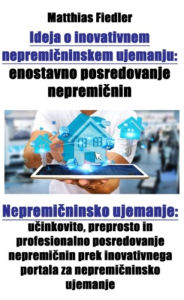 Title: Ideja o inovativnem nepremicninskem ujemanju: enostavno posredovanje nepremicnin: Nepremicninsko ujemanje: ucinkovito, preprosto in profesionalno posredovanje nepremicnin prek inovativnega portala za nepremicninsko ujemanje, Author: Matthias Fiedler