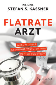 Title: Flatrate Arzt: Warum unser Gesundheitssystem vor dem Exitus steht, Author: Stefan S. Kassner