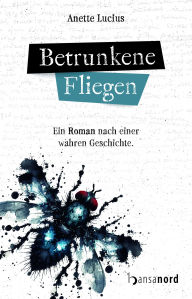Title: Betrunkene Fliegen: Ein Roman nach einer wahren Geschichte., Author: Anette Lucius