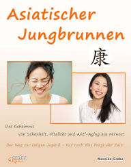 Title: Asiatischer Jungbrunnen - Das Geheimnis von Schönheit, Vitalität und Anti-Aging aus Fernost.: Der Weg zur ewigen Jugend - nur noch eine Frage der Zeit!, Author: Mareike Grebe