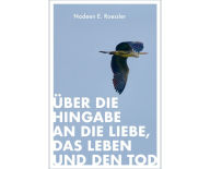 Title: Über die Hingabe an die Liebe, das Leben und den Tod, Author: Nadeen E. Roessler