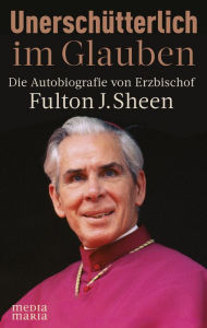 Title: Unerschütterlich im Glauben: Die Autobiografie von Erzbischof Fulton J. Sheen, Author: Fulton J. Sheen