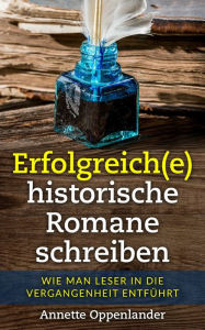 Title: Erfolgreich(e) historische Romane schreiben: Wie man Leser in die Vergangenheit entführt, Author: Annette Oppenlander