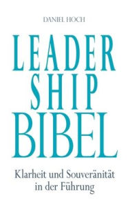 Title: Leadership Bibel: Klarheit und Souverï¿½nitï¿½t in der Fï¿½hrung, Author: Daniel Hoch