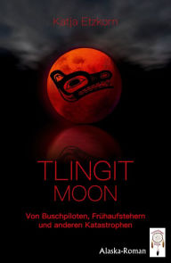 Title: Tlingit Moon: Von Buschpiloten, Frühaufstehern und anderen Katastrophen, Author: Katja Etzkorn