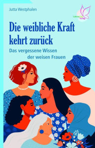 Title: Die weibliche Kraft kehrt zurück: Das vergessene Wissen der weisen Frauen, Author: Jutta Westphalen