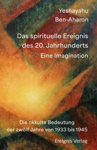 Title: Das spirituelle Ereignis des 20. Jahrhunderts: Eine Imagination - Die okkulte Bedeutung der zwölf Jahre von 1933 bis 1945, Author: Yeshayahu Ben-Aharon