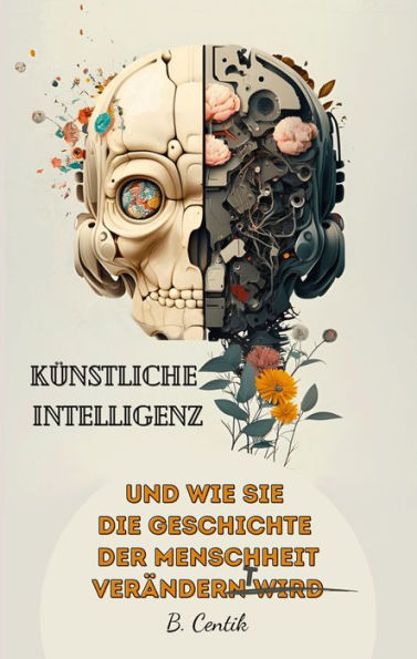 Künstliche Intelligenz und wie sie die Geschichte der Menschheit verändert: Von den Anfängen der KI bis hin zu ChatGPT Auswirkungen, Gefahren, Chancen und wie auch Sie von der KI profitieren können