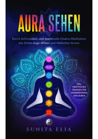 Title: Aura sehen: Durch Achtsamkeit und machtvolle Chakra-Meditation das Dritte Auge öffnen und Hellsehen lernen! inkl. praktischen Übungen zur Wahrnehmung von Auren., Author: Sunita Elia