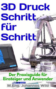 Title: 3D-Druck Schritt für Schritt: Der Praxisguide für Einsteiger und Anwender, Author: M.Eng. Johannes Wild
