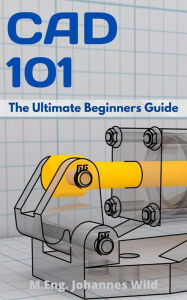 Title: CAD 101: The Ultimate Beginners Guide, Author: M.Eng. Johannes Wild