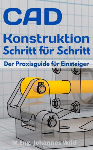 Title: CAD-Konstruktion Schritt für Schritt: Der Praxisguide für Einsteiger, Author: M.Eng. Johannes Wild