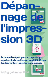 Title: Dépannage de l'impression 3D: Le manuel complet pour un dépannage rapide et facile de l'impression FDM 3D pour les débutants et les utilisateurs avancés, Author: M.Eng. Johannes Wild