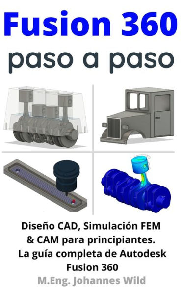 Fusion 360 paso a paso: La guía práctica para Autodesk Fusion 360! Diseño CAD, simulación FEM y CAM para principiantes