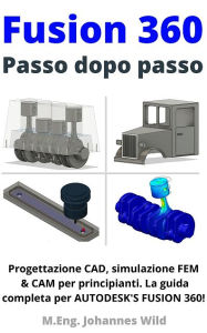 Title: Fusion 360 Passo dopo passo: Progettazione CAD, simulazione FEM & CAM per principianti. La guida completa per Autodesk's Fusion 360!, Author: M.Eng. Johannes Wild