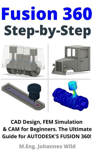 Fusion 360 Step by Step: CAD Design, FEM Simulation & CAM for Beginners. The Ultimate Guide for Autodesk's Fusion 360!