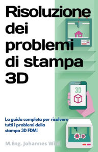 Title: Risoluzione dei problemi di stampa 3D: La Guida completa per risolvere tutti i problemi della stampa 3D FDM!, Author: M Eng Johannes Wild