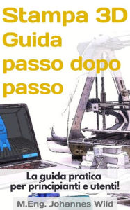 Title: Stampa 3D Guida passo dopo passo: La guida pratica per principianti e utenti!, Author: M.Eng. Johannes Wild