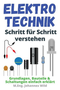 Title: Elektrotechnik Schritt für Schritt verstehen: Grundlagen, Bauteile & Schaltungen einfach erklärt, Author: M.Eng. Johannes Wild