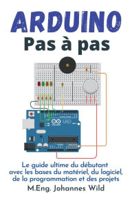 Title: Arduino Pas à pas: Le guide ultime du débutant avec les bases du matériel, du logiciel, de la programmation et des projets, Author: M.Eng. Johannes Wild