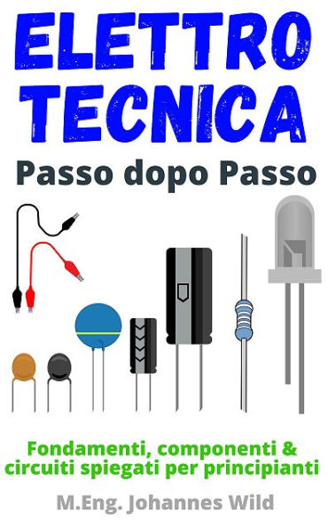 Elettrotecnica Passo dopo passo: Fondamenti, componenti & circuiti spiegati per principianti