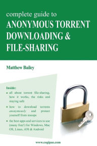 Title: Complete Guide to Anonymous Torrent Downloading and File-sharing: A practical, step-by-step guide on how to protect your Internet privacy and anonymity both online and offline while torrenting, Author: Matthew Bailey