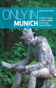 Title: Only in Munich: A Guide to Unique Locations, Hidden Corners and Unusual Objects, Author: Duncan J. D. Smith