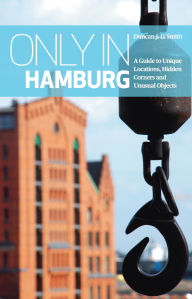Title: Only in Hamburg: A Guide to Unique Locations, Hidden Corners and Unusual Objects, Author: Duncan J. D. Smith