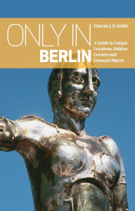 Title: Only in Berlin: A Guide to Unique Locations, Hidden Corners and Unusual Objects, Author: Duncan JD Smith