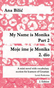 Title: My Name is Monika - Part 2 / Moje ime je Monika - 2. dio: A Mini Novel With Vocabulary Section for Learning Croatian, Level Perfection B2 = Advanced Low/Mid, 2. Edition, Author: Ana Bilic