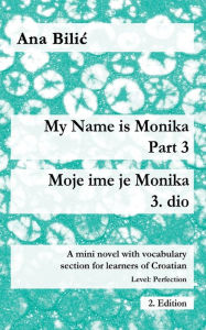 Title: My Name is Monika - Part 3 / Moje ime je Monika - 3. dio: A Mini Novel With Vocabulary Section for Learning Croatian, Level Perfection B2 = Advanced Low/Mid, 2. Edition, Author: Ana Bilic