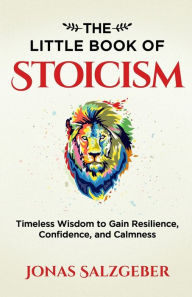Title: The Little Book of Stoicism: Timeless Wisdom to Gain Resilience, Confidence, and Calmness, Author: Jonas Salzgeber